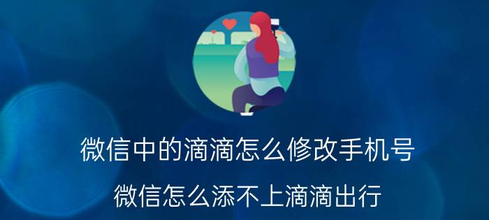 微信中的滴滴怎么修改手机号 微信怎么添不上滴滴出行？